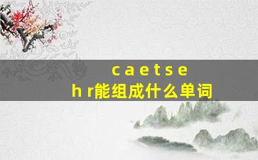 c a e t s e h r能组成什么单词